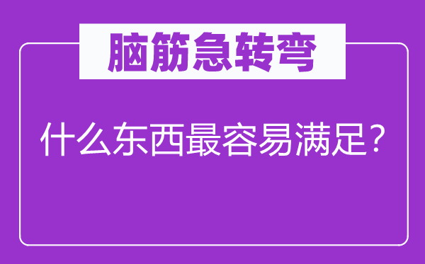 腦筋急轉(zhuǎn)彎：什么東西最容易滿足？
