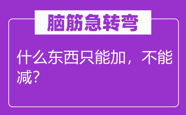 腦筋急轉(zhuǎn)彎：什么東西只能加，不能減？