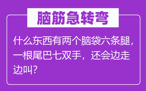 腦筋急轉(zhuǎn)彎：什么東西有兩個(gè)腦袋六條腿，一根尾巴七雙手，還會(huì)邊走邊叫？