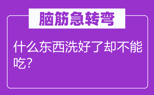 腦筋急轉(zhuǎn)彎：什么東西洗好了卻不能吃？