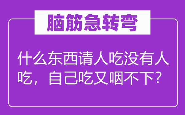 腦筋急轉(zhuǎn)彎：什么東西請人吃沒有人吃，自己吃又咽不下？