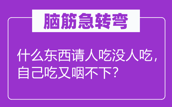 腦筋急轉(zhuǎn)彎：什么東西請(qǐng)人吃沒(méi)人吃，自己吃又咽不下？