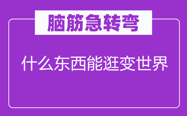 腦筋急轉(zhuǎn)彎：什么東西能逛變世界