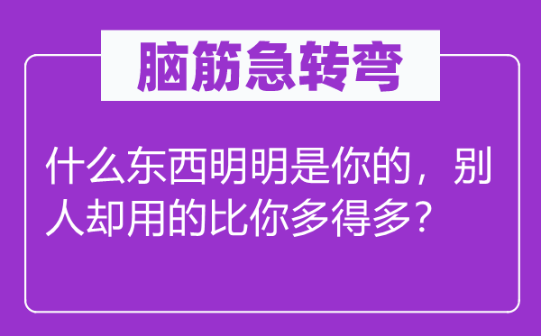 腦筋急轉(zhuǎn)彎：什么東西明明是你的，別人卻用的比你多得多？