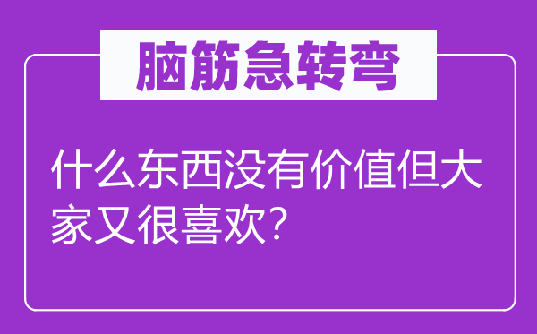 腦筋急轉(zhuǎn)彎：什么東西沒有價(jià)值但大家又很喜歡？
