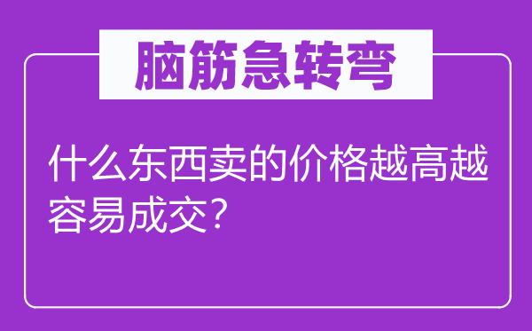 腦筋急轉(zhuǎn)彎：什么東西賣的價(jià)格越高越容易成交？