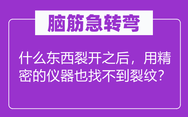 腦筋急轉(zhuǎn)彎：什么東西裂開之后，用精密的儀器也找不到裂紋？