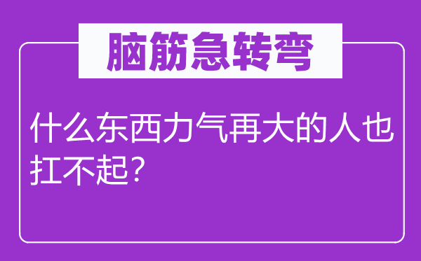 腦筋急轉(zhuǎn)彎：什么東西力氣再大的人也扛不起？
