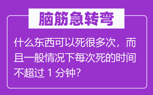 腦筋急轉(zhuǎn)彎：什么東西可以死很多次，而且一般情況下每次死的時間不超過1分鐘？