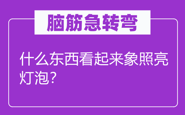 腦筋急轉(zhuǎn)彎：什么東西看起來(lái)象照亮燈泡？