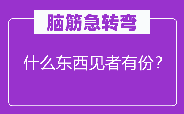 腦筋急轉(zhuǎn)彎：什么東西見者有份？