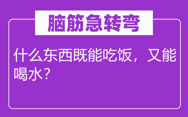腦筋急轉(zhuǎn)彎：什么東西既能吃飯，又能喝水？