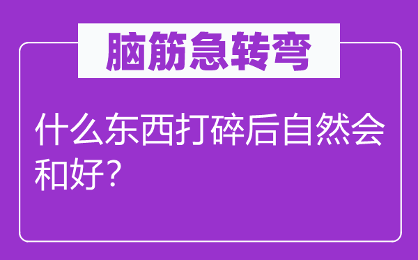 腦筋急轉(zhuǎn)彎：什么東西打碎后自然會(huì)和好？