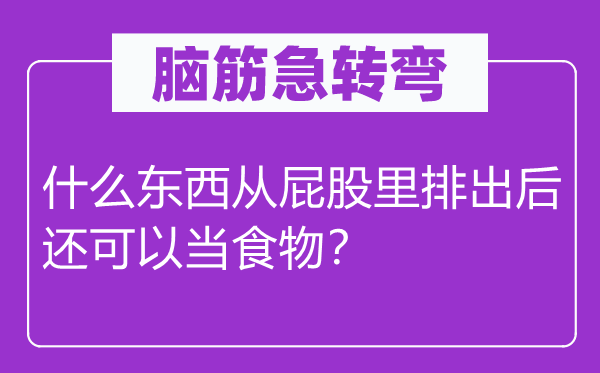 腦筋急轉(zhuǎn)彎：什么東西從屁股里排出后還可以當(dāng)食物？