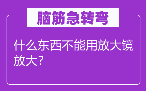 腦筋急轉(zhuǎn)彎：什么東西不能用放大鏡放大？