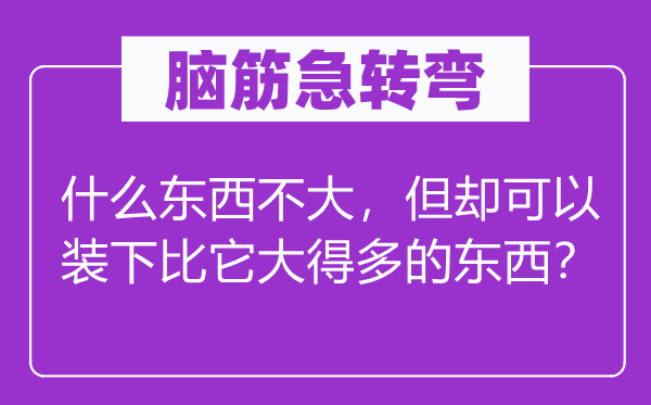 腦筋急轉(zhuǎn)彎：什么東西不大，但卻可以裝下比它大得多的東西？