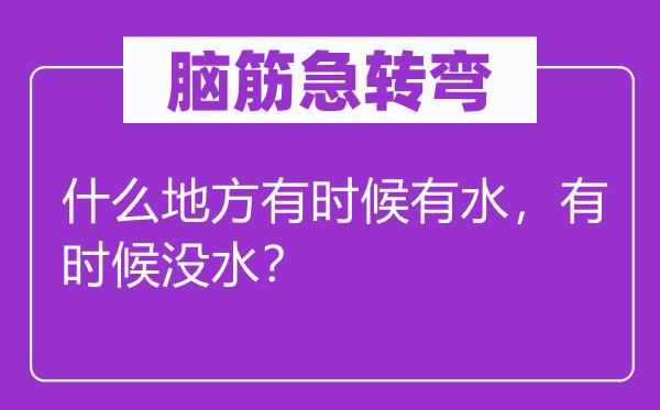 腦筋急轉(zhuǎn)彎：什么地方有時候有水，有時候沒水？