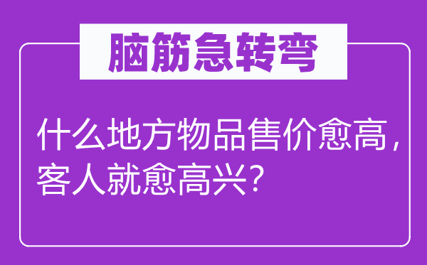 腦筋急轉(zhuǎn)彎：什么地方物品售價(jià)愈高，客人就愈高興？