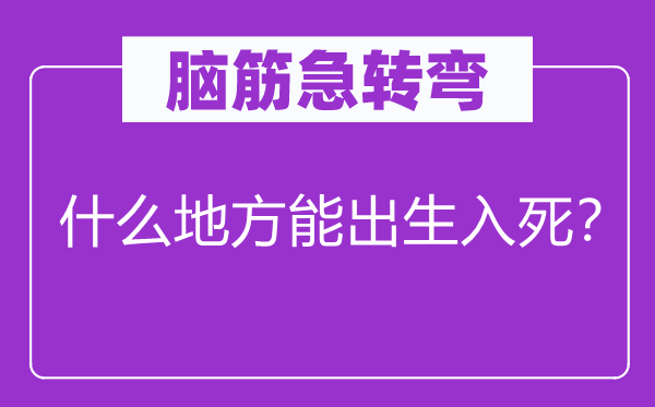 腦筋急轉(zhuǎn)彎：什么地方能出生入死？