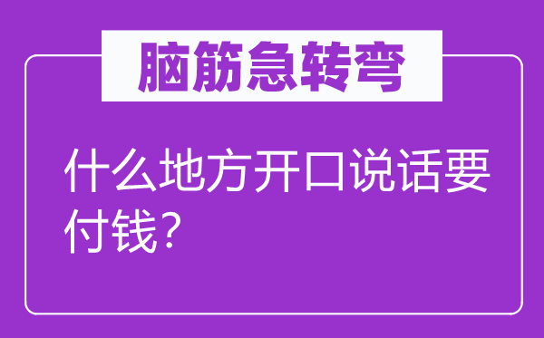 腦筋急轉(zhuǎn)彎：什么地方開口說話要付錢？