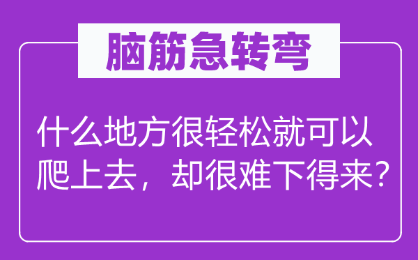 腦筋急轉(zhuǎn)彎：什么地方很輕松就可以爬上去，卻很難下得來？