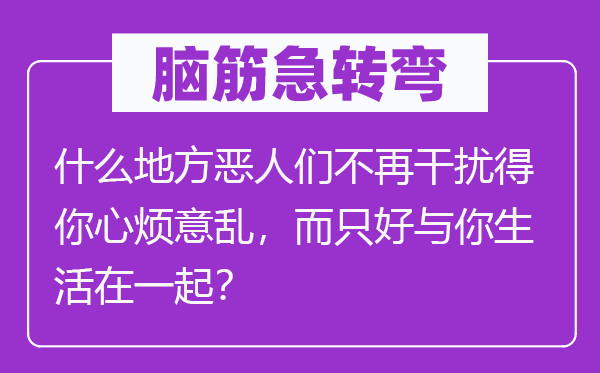 腦筋急轉彎：什么地方惡人們不再干擾得你心煩意亂，而只好與你生活在一起？