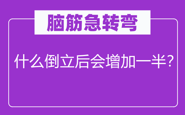 腦筋急轉(zhuǎn)彎：什么倒立后會增加一半？