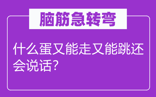 腦筋急轉(zhuǎn)彎：什么蛋又能走又能跳還會說話？