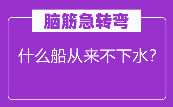腦筋急轉(zhuǎn)彎：什么船從來不下水？