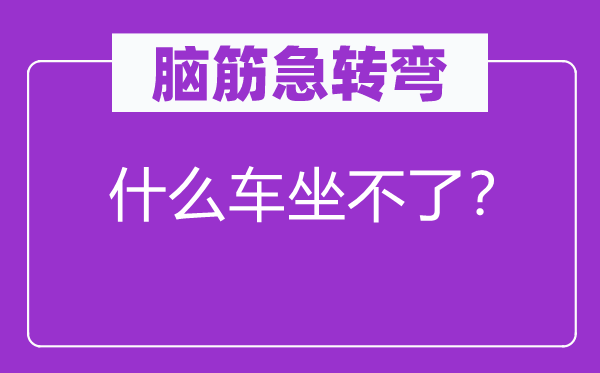 腦筋急轉(zhuǎn)彎：什么車坐不了？