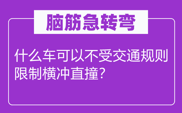 腦筋急轉彎：什么車可以不受交通規(guī)則限制橫沖直撞？