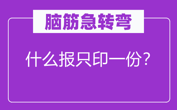 腦筋急轉(zhuǎn)彎:什么報只印一份?