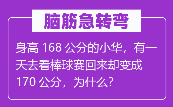 腦筋急轉(zhuǎn)彎：身高168公分的小華，有一天去看棒球賽回來(lái)卻變成170公分，為什么？