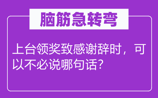 腦筋急轉(zhuǎn)彎：上臺領(lǐng)獎致感謝辭時，可以不必說哪句話？
