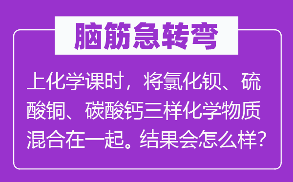腦筋急轉(zhuǎn)彎：上化學課時，將氯化鋇、硫酸銅、碳酸鈣三樣化學物質(zhì)混合在一起。結(jié)果會怎么樣？