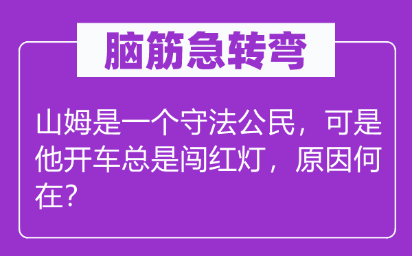 腦筋急轉彎：山姆是一個守法公民，可是他開車總是闖紅燈，原因何在？