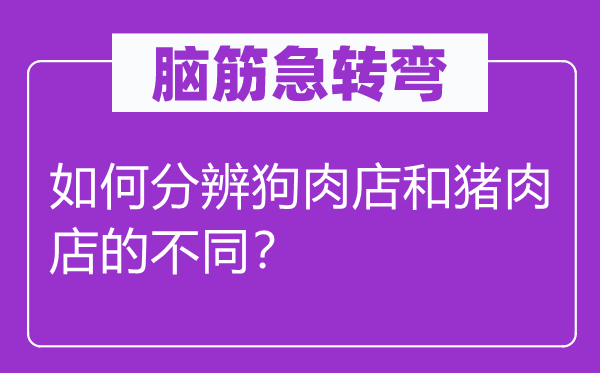 腦筋急轉(zhuǎn)彎：如何分辨狗肉店和豬肉店的不同？