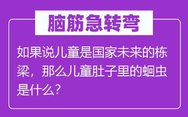 腦筋急轉(zhuǎn)彎：如果說兒童是國家未來的棟梁，那么兒童肚子里的蛔蟲是什么？
