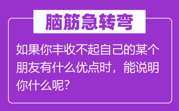 腦筋急轉(zhuǎn)彎：如果你豐收不起自己的某個(gè)朋友有什么優(yōu)點(diǎn)時(shí)，能說(shuō)明你什么呢？