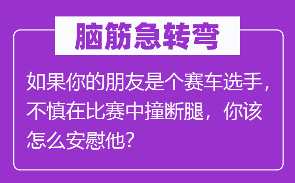 腦筋急轉(zhuǎn)彎：如果你的朋友是個(gè)賽車選手，不慎在比賽中撞斷腿，你該怎么安慰他？