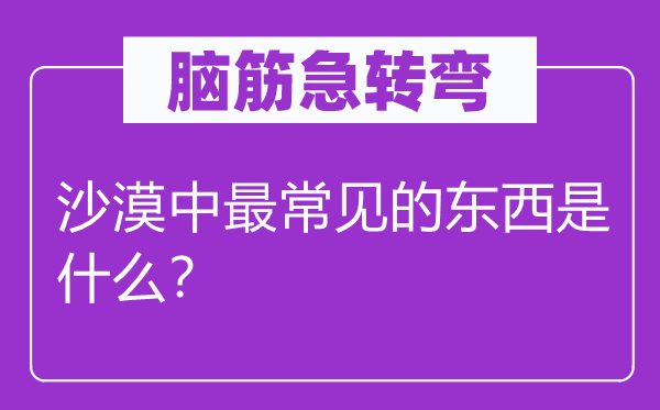 腦筋急轉(zhuǎn)彎：沙漠中最常見(jiàn)的東西是什么？