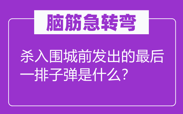 腦筋急轉(zhuǎn)彎：殺入圍城前發(fā)出的最后一排子彈是什么？