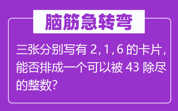 腦筋急轉(zhuǎn)彎：三張分別寫有2，1，6的卡片，能否排成一個可以被43除盡的整數(shù)？