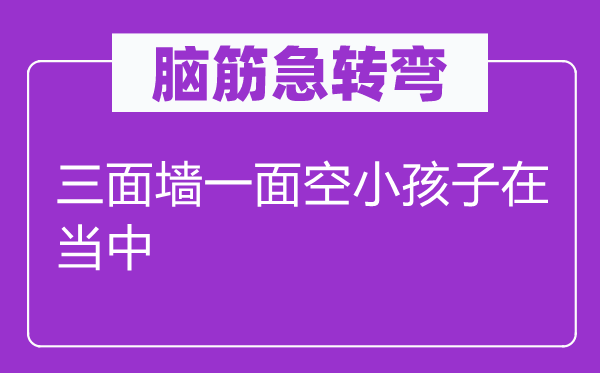 腦筋急轉(zhuǎn)彎：三面墻一面空小孩子在當(dāng)中