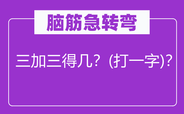 腦筋急轉(zhuǎn)彎：三加三得幾？(打一字)？