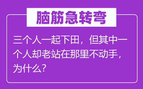 腦筋急轉(zhuǎn)彎：三個人一起下田，但其中一個人卻老站在那里不動手，為什么？