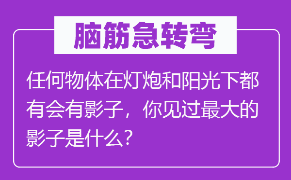 腦筋急轉(zhuǎn)彎：任何物體在燈炮和陽光下都有會有影子，你見過最大的影子是什么？