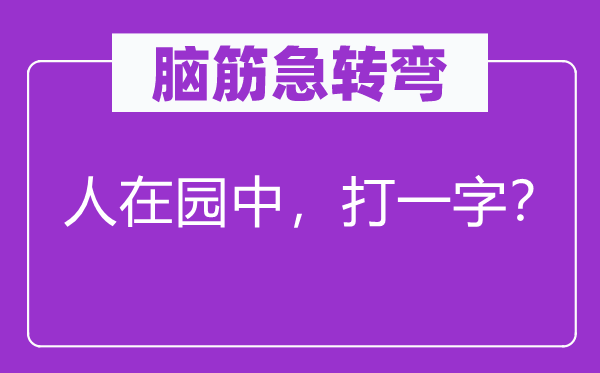 腦筋急轉(zhuǎn)彎：人在園中，打一字？