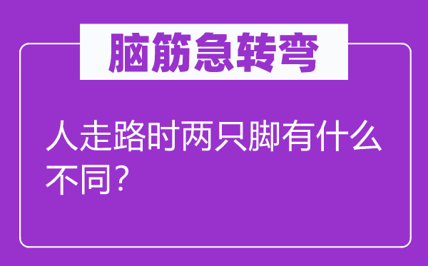 腦筋急轉(zhuǎn)彎：人走路時(shí)兩只腳有什么不同？