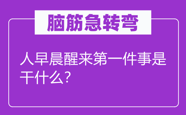 腦筋急轉(zhuǎn)彎：人早晨醒來第一件事是干什么？